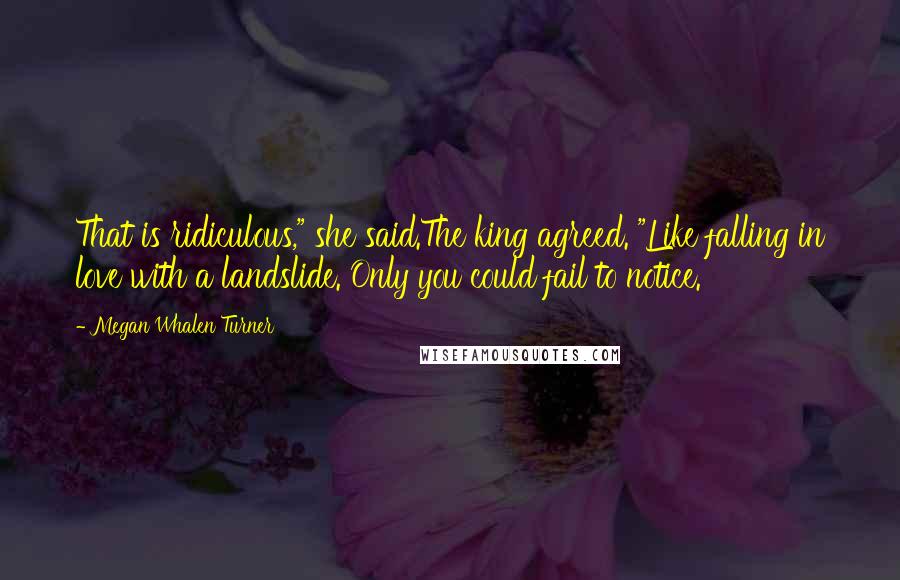 Megan Whalen Turner Quotes: That is ridiculous," she said.The king agreed. "Like falling in love with a landslide. Only you could fail to notice.