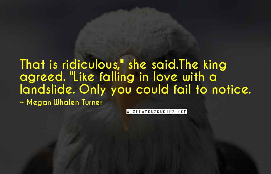 Megan Whalen Turner Quotes: That is ridiculous," she said.The king agreed. "Like falling in love with a landslide. Only you could fail to notice.