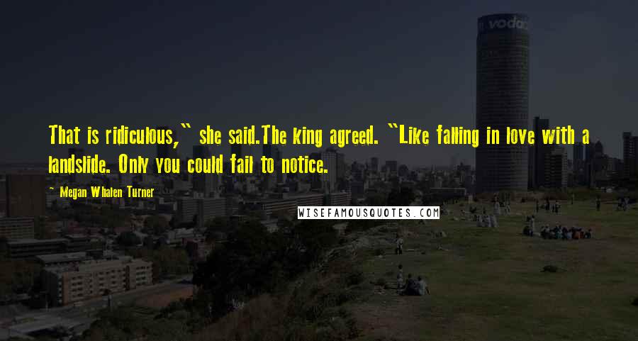 Megan Whalen Turner Quotes: That is ridiculous," she said.The king agreed. "Like falling in love with a landslide. Only you could fail to notice.