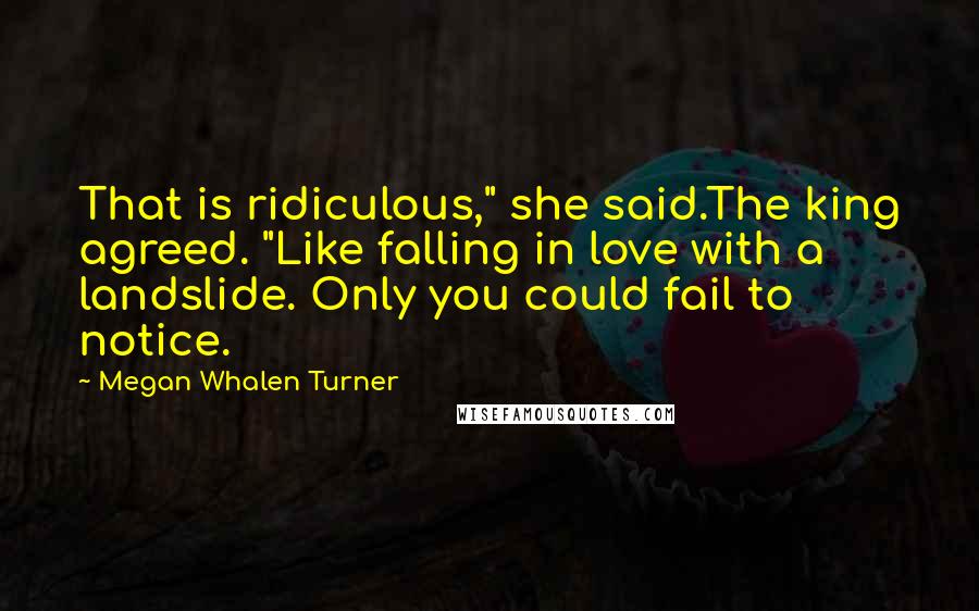 Megan Whalen Turner Quotes: That is ridiculous," she said.The king agreed. "Like falling in love with a landslide. Only you could fail to notice.