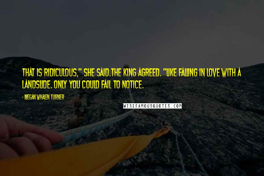 Megan Whalen Turner Quotes: That is ridiculous," she said.The king agreed. "Like falling in love with a landslide. Only you could fail to notice.