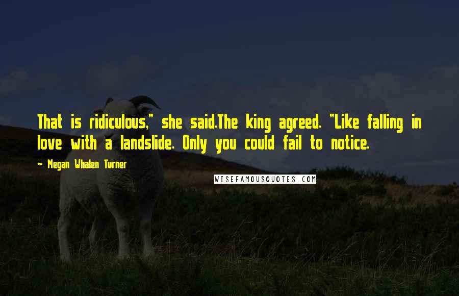 Megan Whalen Turner Quotes: That is ridiculous," she said.The king agreed. "Like falling in love with a landslide. Only you could fail to notice.