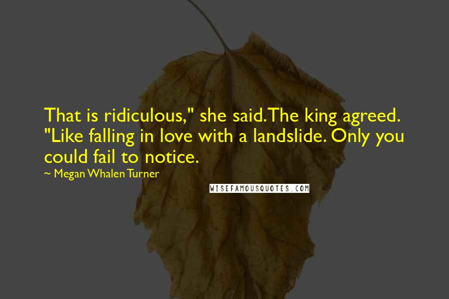 Megan Whalen Turner Quotes: That is ridiculous," she said.The king agreed. "Like falling in love with a landslide. Only you could fail to notice.