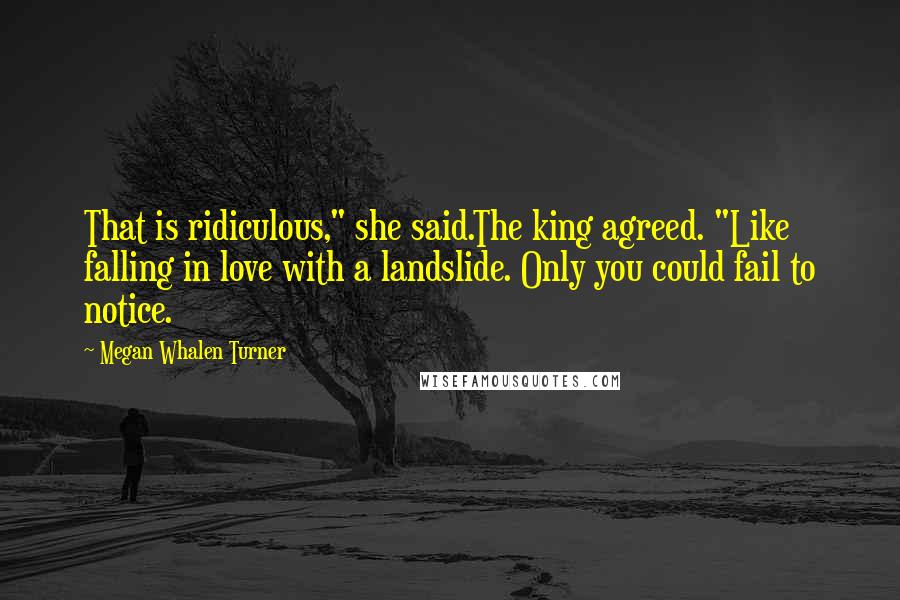 Megan Whalen Turner Quotes: That is ridiculous," she said.The king agreed. "Like falling in love with a landslide. Only you could fail to notice.