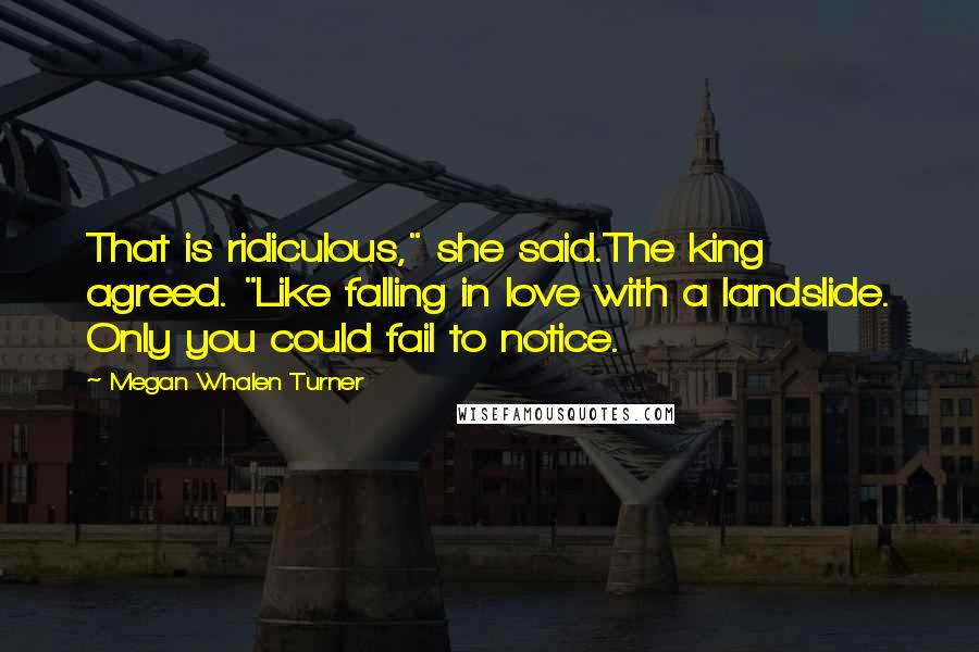 Megan Whalen Turner Quotes: That is ridiculous," she said.The king agreed. "Like falling in love with a landslide. Only you could fail to notice.