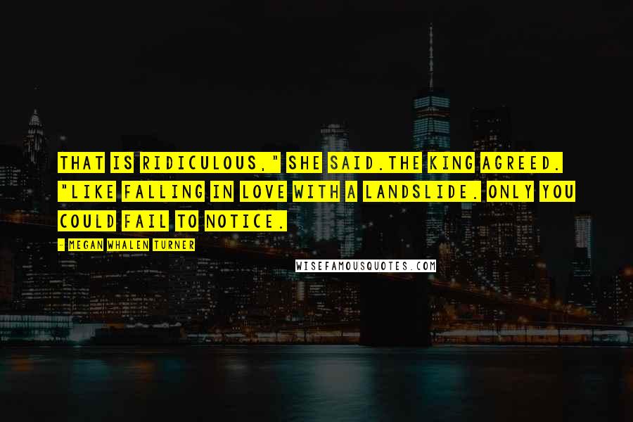 Megan Whalen Turner Quotes: That is ridiculous," she said.The king agreed. "Like falling in love with a landslide. Only you could fail to notice.