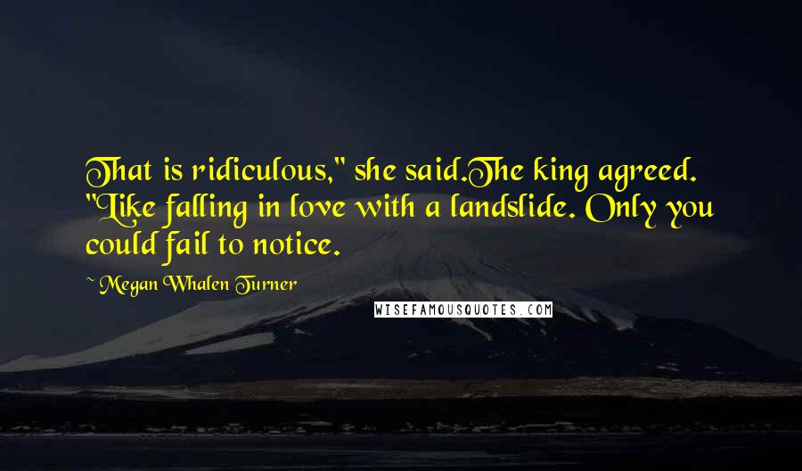 Megan Whalen Turner Quotes: That is ridiculous," she said.The king agreed. "Like falling in love with a landslide. Only you could fail to notice.