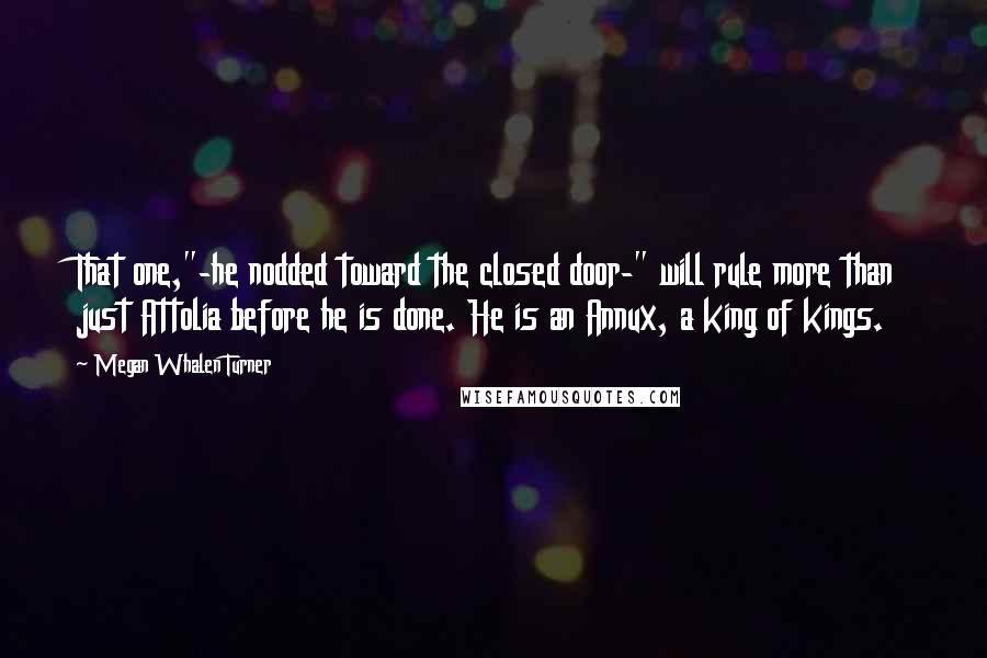 Megan Whalen Turner Quotes: That one,"-he nodded toward the closed door-" will rule more than just Attolia before he is done. He is an Annux, a king of kings.