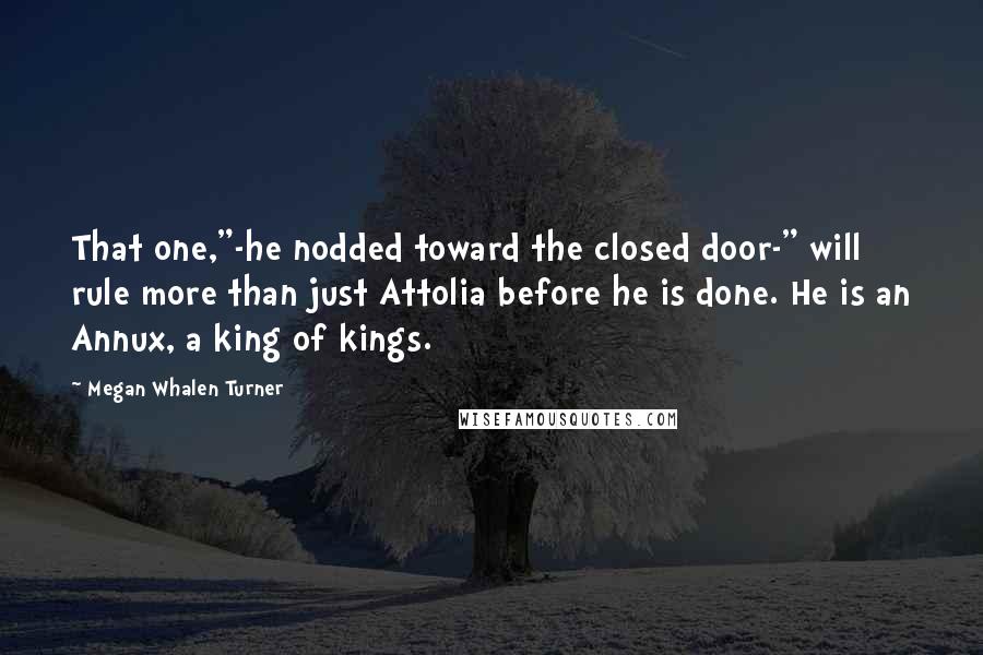 Megan Whalen Turner Quotes: That one,"-he nodded toward the closed door-" will rule more than just Attolia before he is done. He is an Annux, a king of kings.