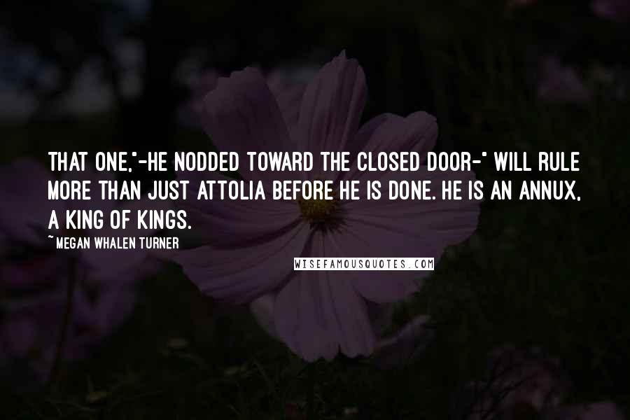 Megan Whalen Turner Quotes: That one,"-he nodded toward the closed door-" will rule more than just Attolia before he is done. He is an Annux, a king of kings.