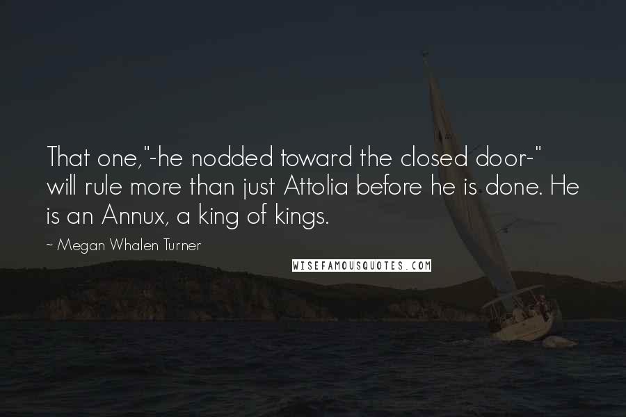 Megan Whalen Turner Quotes: That one,"-he nodded toward the closed door-" will rule more than just Attolia before he is done. He is an Annux, a king of kings.