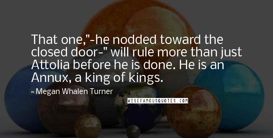 Megan Whalen Turner Quotes: That one,"-he nodded toward the closed door-" will rule more than just Attolia before he is done. He is an Annux, a king of kings.