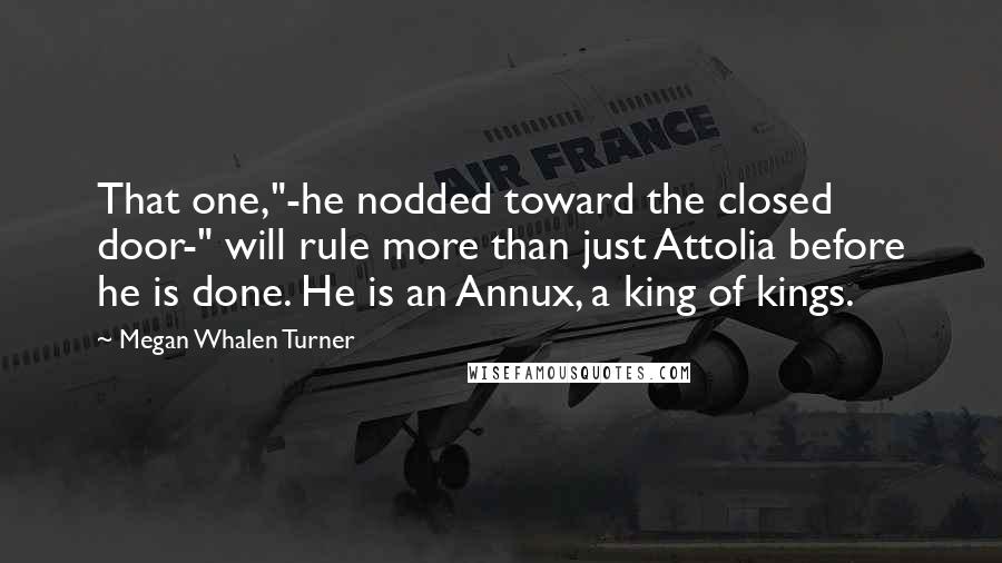 Megan Whalen Turner Quotes: That one,"-he nodded toward the closed door-" will rule more than just Attolia before he is done. He is an Annux, a king of kings.