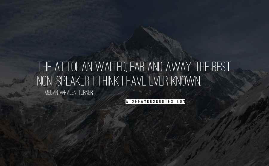 Megan Whalen Turner Quotes: The Attolian waited, far and away the best non-speaker I think I have ever known.