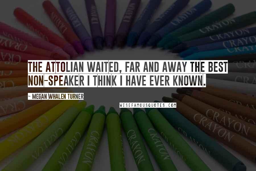 Megan Whalen Turner Quotes: The Attolian waited, far and away the best non-speaker I think I have ever known.