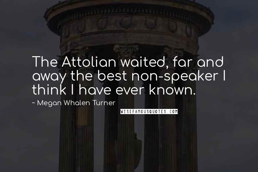 Megan Whalen Turner Quotes: The Attolian waited, far and away the best non-speaker I think I have ever known.