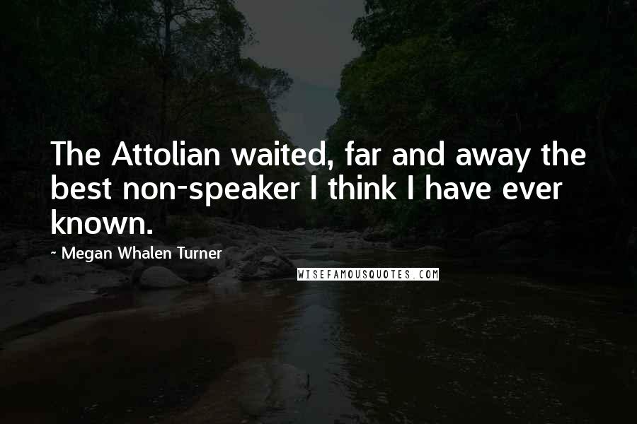 Megan Whalen Turner Quotes: The Attolian waited, far and away the best non-speaker I think I have ever known.