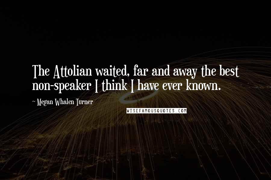 Megan Whalen Turner Quotes: The Attolian waited, far and away the best non-speaker I think I have ever known.