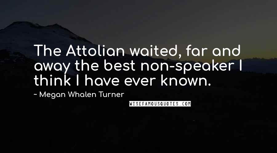 Megan Whalen Turner Quotes: The Attolian waited, far and away the best non-speaker I think I have ever known.