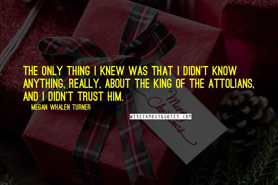 Megan Whalen Turner Quotes: The only thing I knew was that I didn't know anything, really, about the king of the Attolians, and I didn't trust him.
