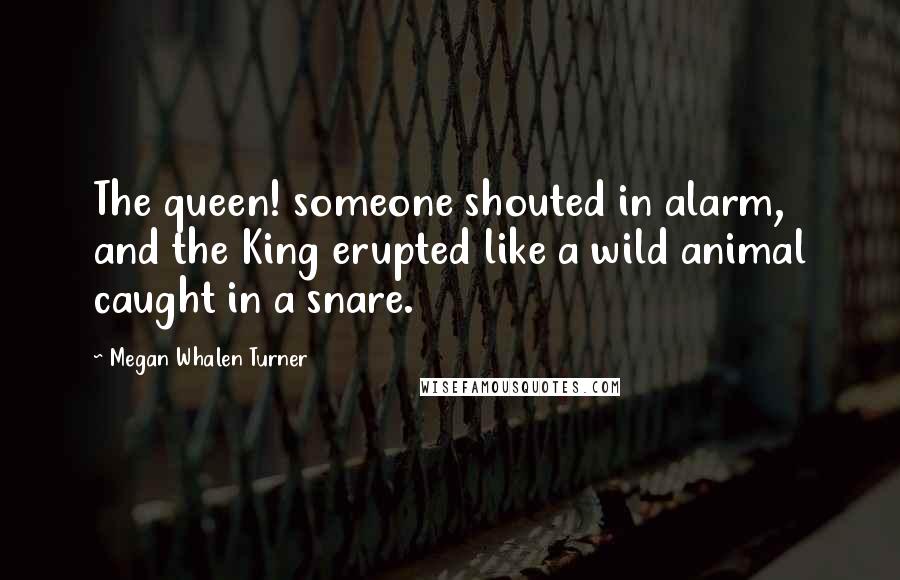 Megan Whalen Turner Quotes: The queen! someone shouted in alarm, and the King erupted like a wild animal caught in a snare.