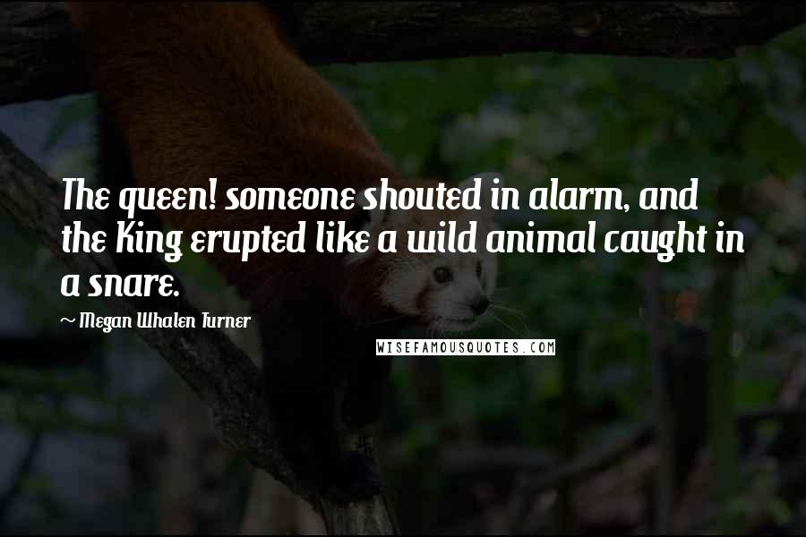 Megan Whalen Turner Quotes: The queen! someone shouted in alarm, and the King erupted like a wild animal caught in a snare.