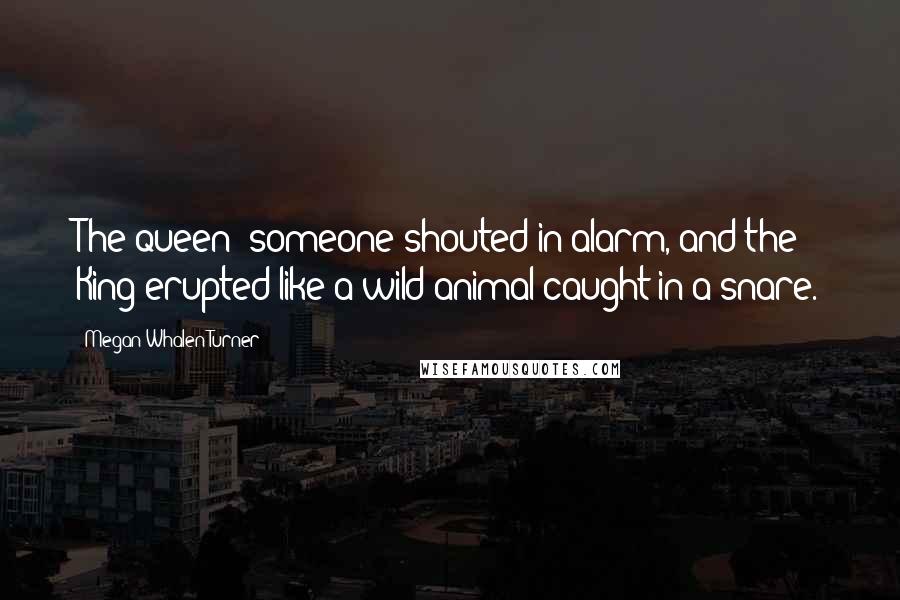 Megan Whalen Turner Quotes: The queen! someone shouted in alarm, and the King erupted like a wild animal caught in a snare.