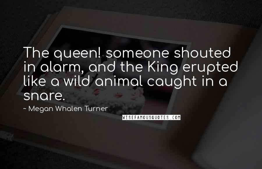 Megan Whalen Turner Quotes: The queen! someone shouted in alarm, and the King erupted like a wild animal caught in a snare.