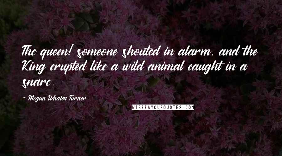 Megan Whalen Turner Quotes: The queen! someone shouted in alarm, and the King erupted like a wild animal caught in a snare.