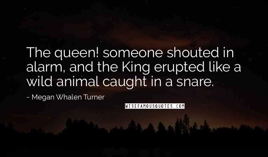 Megan Whalen Turner Quotes: The queen! someone shouted in alarm, and the King erupted like a wild animal caught in a snare.