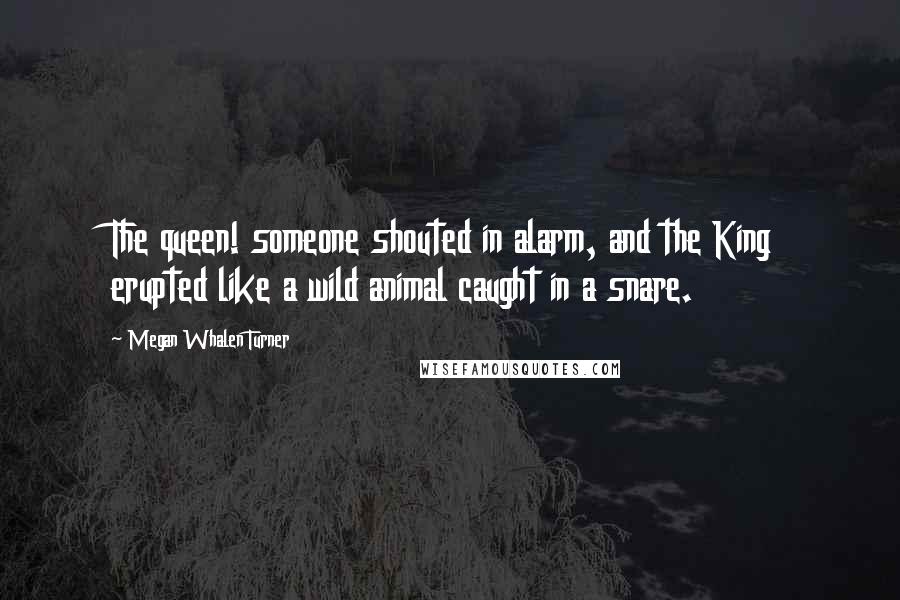 Megan Whalen Turner Quotes: The queen! someone shouted in alarm, and the King erupted like a wild animal caught in a snare.