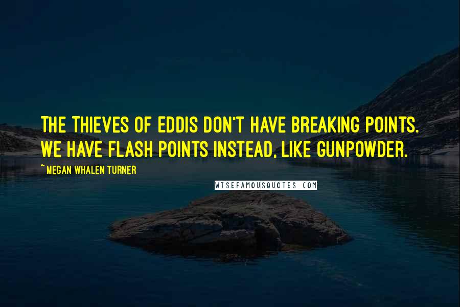 Megan Whalen Turner Quotes: The Thieves of Eddis don't have breaking points. We have flash points instead, like gunpowder.