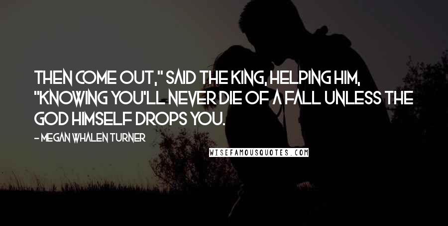 Megan Whalen Turner Quotes: Then come out," said the king, helping him, "knowing you'll never die of a fall unless the god himself drops you.