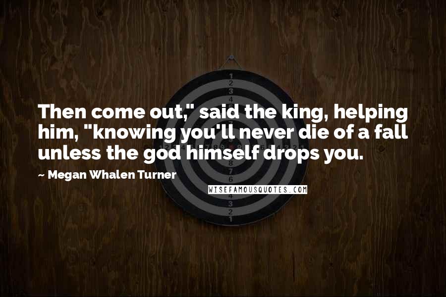 Megan Whalen Turner Quotes: Then come out," said the king, helping him, "knowing you'll never die of a fall unless the god himself drops you.