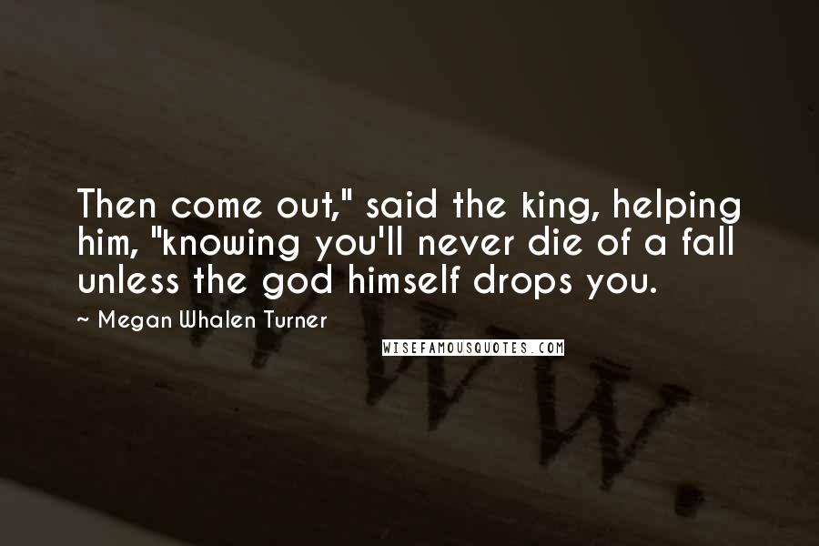 Megan Whalen Turner Quotes: Then come out," said the king, helping him, "knowing you'll never die of a fall unless the god himself drops you.