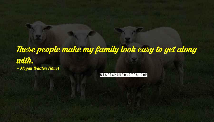 Megan Whalen Turner Quotes: These people make my family look easy to get along with.