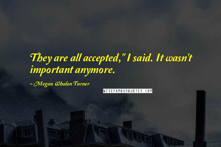 Megan Whalen Turner Quotes: They are all accepted," I said. It wasn't important anymore.