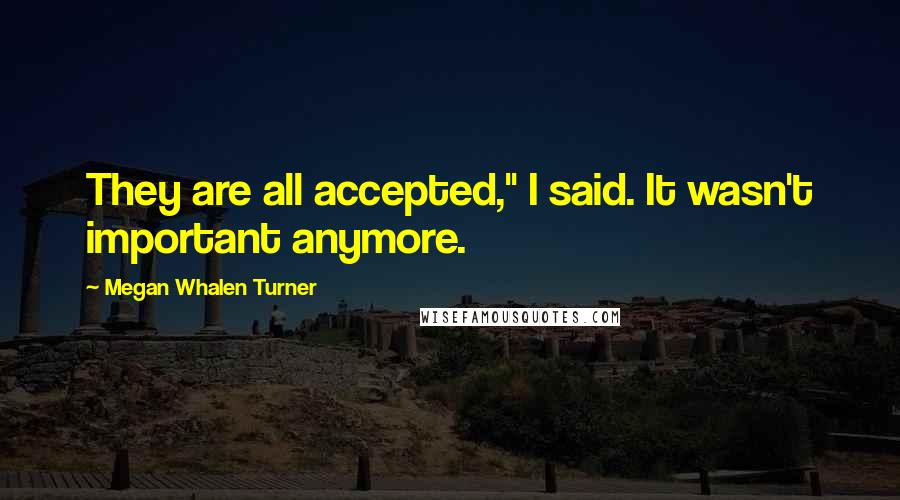 Megan Whalen Turner Quotes: They are all accepted," I said. It wasn't important anymore.