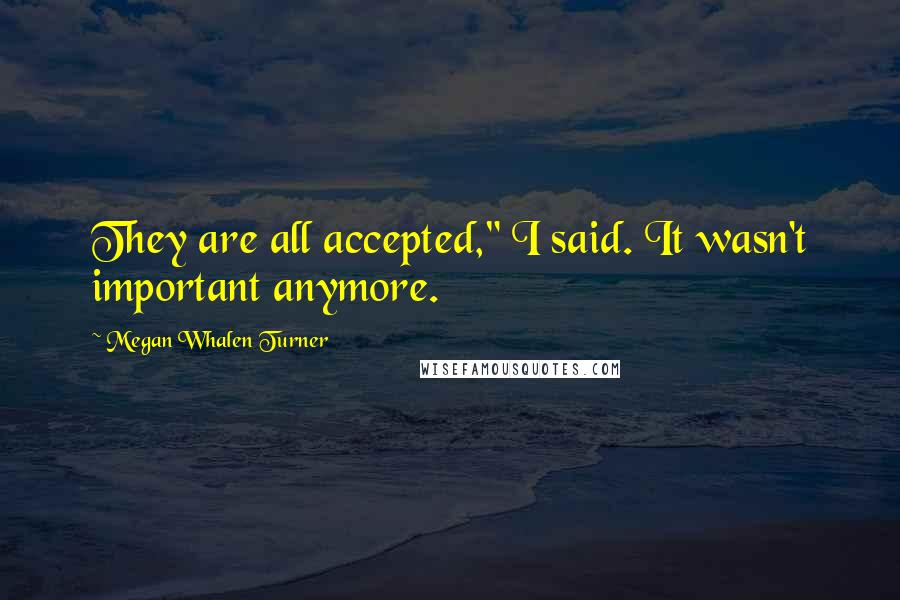 Megan Whalen Turner Quotes: They are all accepted," I said. It wasn't important anymore.