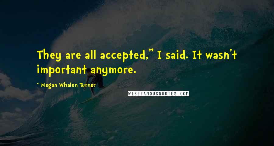 Megan Whalen Turner Quotes: They are all accepted," I said. It wasn't important anymore.