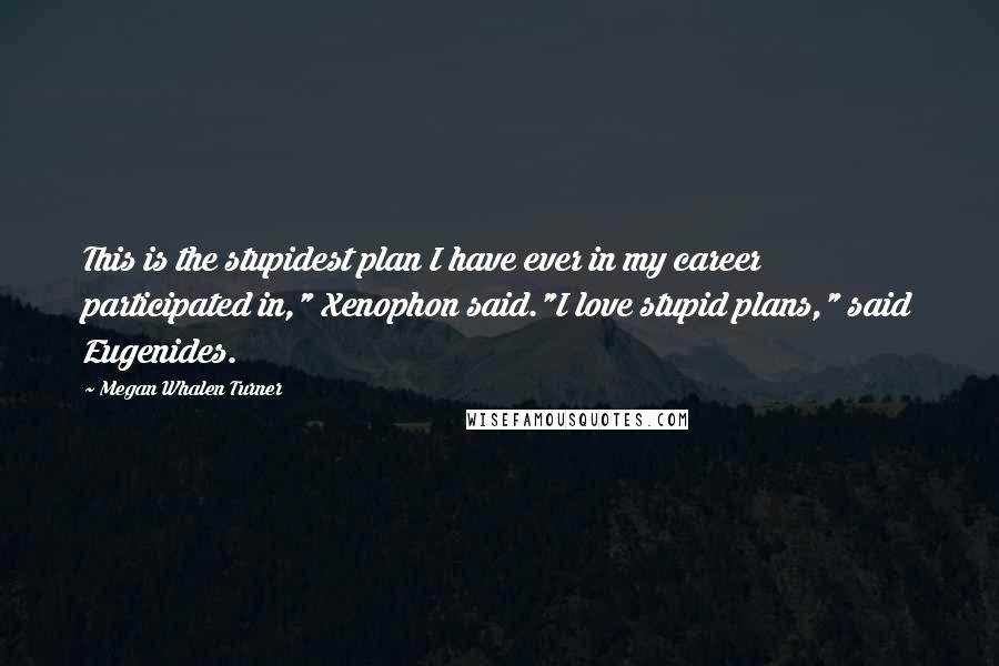 Megan Whalen Turner Quotes: This is the stupidest plan I have ever in my career participated in," Xenophon said."I love stupid plans," said Eugenides.