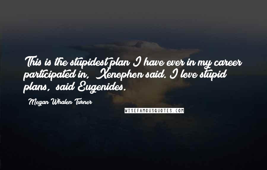 Megan Whalen Turner Quotes: This is the stupidest plan I have ever in my career participated in," Xenophon said."I love stupid plans," said Eugenides.