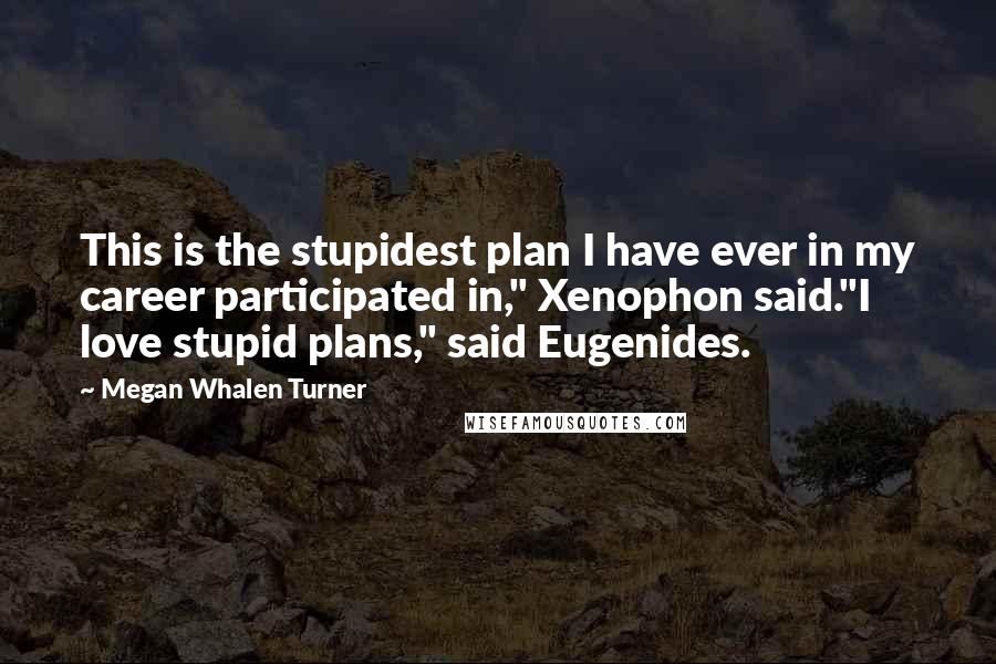 Megan Whalen Turner Quotes: This is the stupidest plan I have ever in my career participated in," Xenophon said."I love stupid plans," said Eugenides.