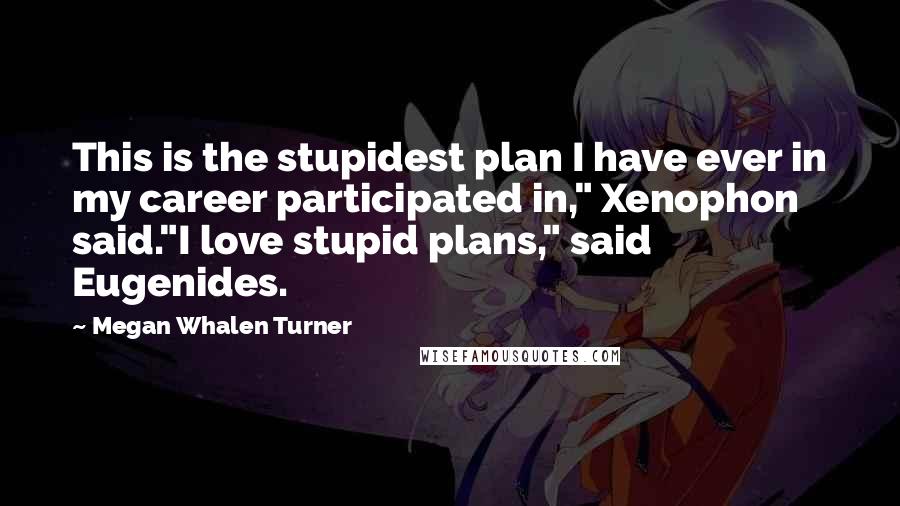 Megan Whalen Turner Quotes: This is the stupidest plan I have ever in my career participated in," Xenophon said."I love stupid plans," said Eugenides.