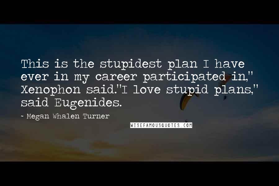 Megan Whalen Turner Quotes: This is the stupidest plan I have ever in my career participated in," Xenophon said."I love stupid plans," said Eugenides.