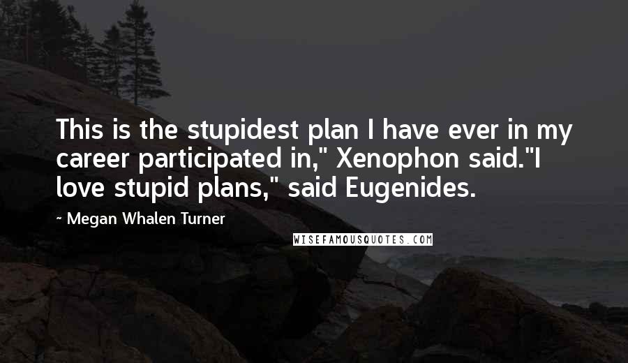 Megan Whalen Turner Quotes: This is the stupidest plan I have ever in my career participated in," Xenophon said."I love stupid plans," said Eugenides.
