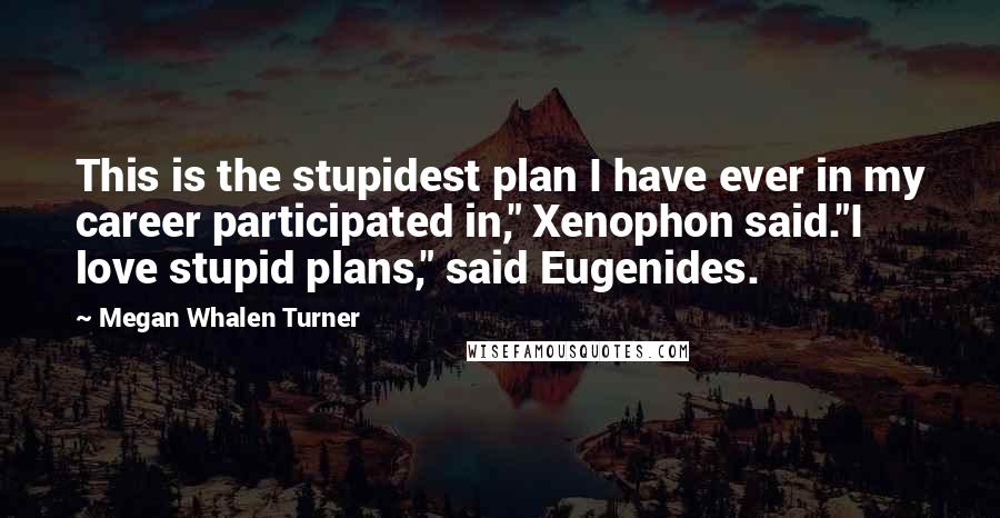 Megan Whalen Turner Quotes: This is the stupidest plan I have ever in my career participated in," Xenophon said."I love stupid plans," said Eugenides.