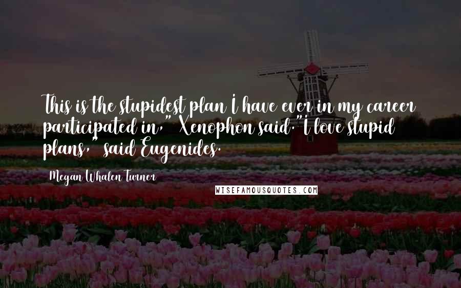 Megan Whalen Turner Quotes: This is the stupidest plan I have ever in my career participated in," Xenophon said."I love stupid plans," said Eugenides.