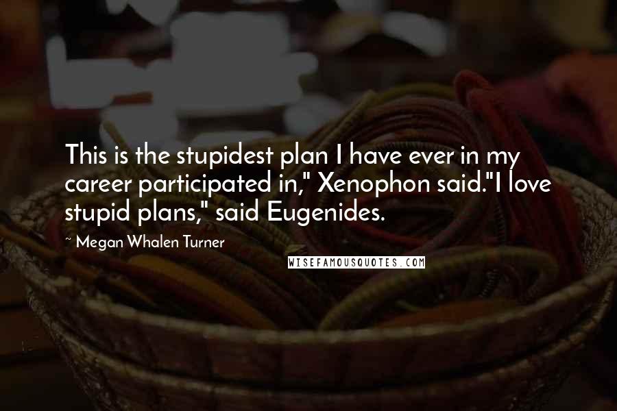Megan Whalen Turner Quotes: This is the stupidest plan I have ever in my career participated in," Xenophon said."I love stupid plans," said Eugenides.