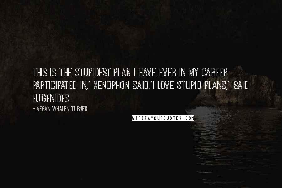 Megan Whalen Turner Quotes: This is the stupidest plan I have ever in my career participated in," Xenophon said."I love stupid plans," said Eugenides.